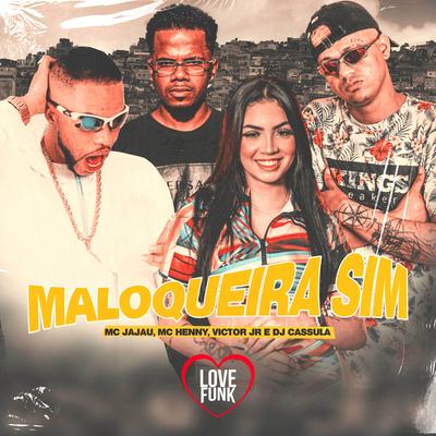 Maloqueira Sim By Mc Henny, Mc Jajau, MC Victor JR, DJ Cassula's cover
