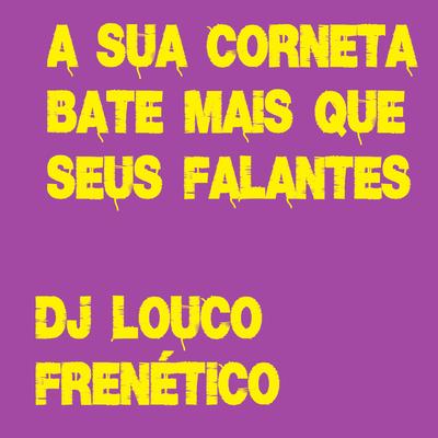 A Sua Corneta Bate Mais Que Seus Falantes By DJ Louco frenético's cover