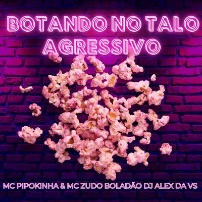 Botando no Talo Agressivo By MC Zudo Boladão, DJ ALEX DA VS, MC Pipokinha's cover