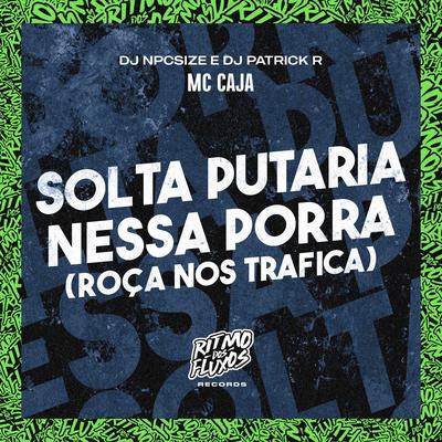 Solta a Putaria Nessa Porra (Roça nos Trafica) By MC Caja, DJ NpcSize, DJ Patrick R's cover