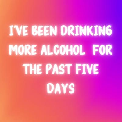 I've Been Drinking More Alcohol for the Past Five Days's cover
