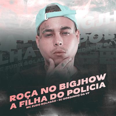 ROÇA NO BIGJHOW - A FILHA DO POLICIA By MC Zudo Boladão, DJ GORDINHO DA VF's cover