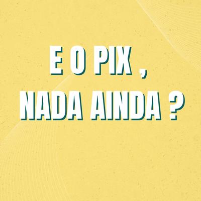 E o Pix , Nada Ainda ?'s cover