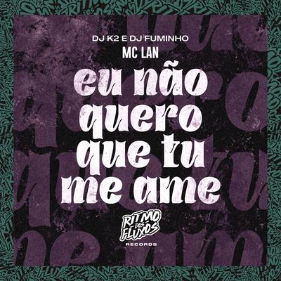 Eu Não Quero Que Tu Me Ame By MC Lan, dj k2, dj fuminho's cover