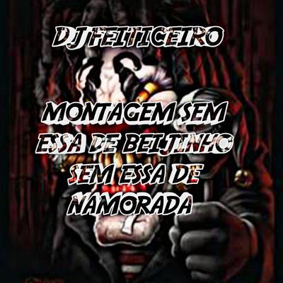 MONTAGEM SEM ESSA DE BEIJINHO SEM ESSA DE NAMORADA By DJ FEITICEIRO MESTRE DAS MAGIAS, Mc Luan, Mc Topre's cover