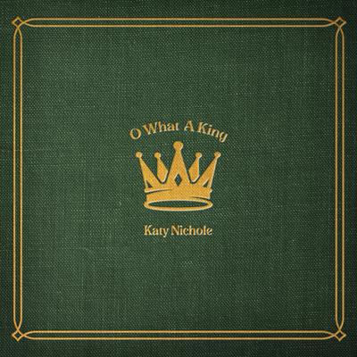 O What A King By Katy Nichole's cover