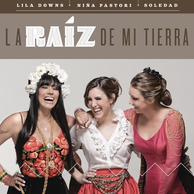 La Raíz de Mi Tierra By Lila Downs, Niña Pastori, Soledad's cover
