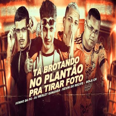 Tá Brotando no Plantão pra Tirar Foto (feat. Dj Wesley Gonzaga) By Dj Wesley Gonzaga, Kevin do recife, Mc Bola Ch, Ivinho Da Pg's cover