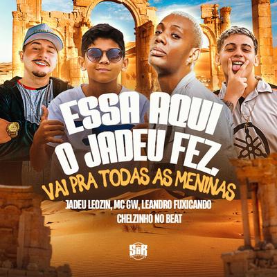 Essa Aqui o Jadeu Fez, Vai pra Todas as Meninas By Jadeu Leozin, Mc Gw, Leandro Fuxicando, Chelzinho No Beat's cover