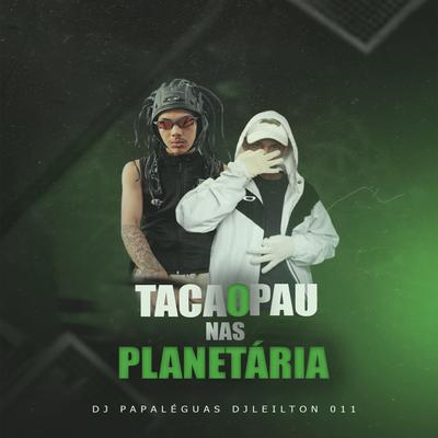 Taca o Pau nas Planetária By DJ LEILTON 011, DJ PAPALÉGUAS 011's cover