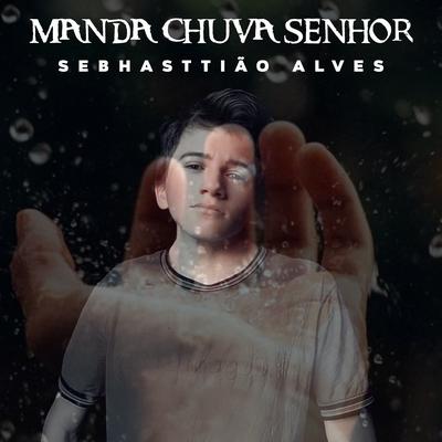 Manda Chuva Senhor (Inunda o Meu Coração) By Sebhasttião Alves's cover