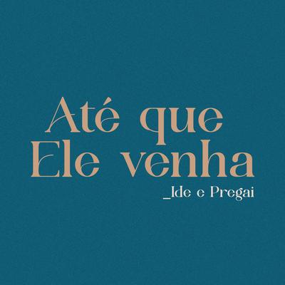 Até Que Ele Venha: Ide e Pregai's cover