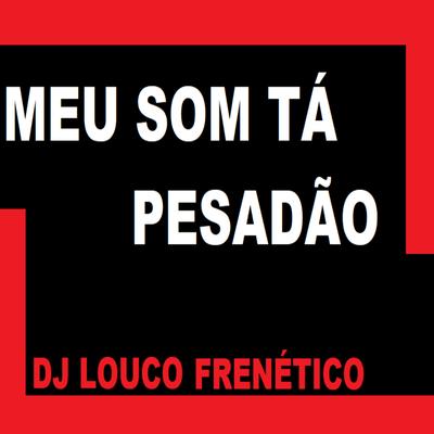 Meu Som Tá Pesadão By DJ Louco frenético's cover