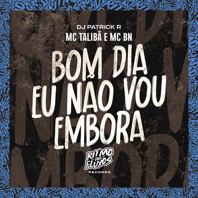 Bom Dia Eu Não Vou Embora By MC BN, DJ Patrick R, Mc Talibã's cover