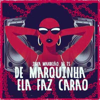 De Marquinha Ela Faz Carão By DJ TS, Juka Mandelão's cover