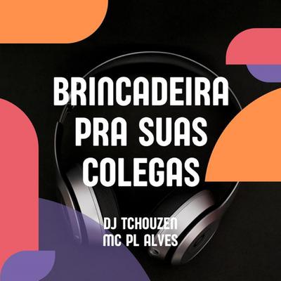 Brincadeira pra Suas Colegas By Dj Tchouzen, mc pl alves's cover