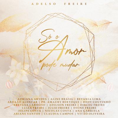 Só o Amor Pode Mudar By Adelso Freire, Aline Brasil, Adriana Arydes, Aretusa Cardoso, Betania Lima, Dirceu Freire, Luiza Freire, Julio Freire, Adilson Freire, Pr. Amaury Bertoqui, Felipe Costa, Nicolas Costa, Dedy Coutinho, Ariane Santos, Abraão Alencar, Claudia Campos, Ana Gabriela, Vitão Oliveira, Dione Freire's cover