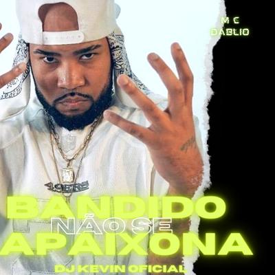 Bandido Não Se Apaixona By MC Dablio Oficial, Dj Kevin Oficial's cover