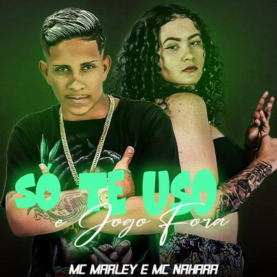 Só Te Uso e Jogo Fora By MC Marley, MC NAHARA's cover