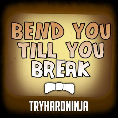 Bend You Till You Break By Tryhardninja's cover