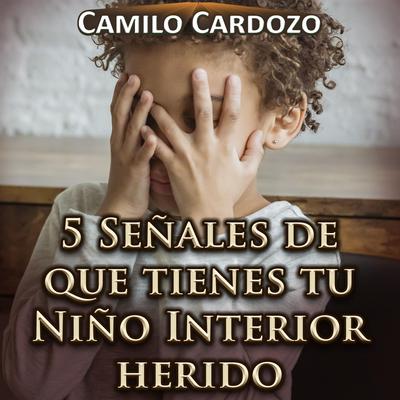 5 Señales de Que Tienes Tu Niño Interior Herido By Camilo Cardozo's cover
