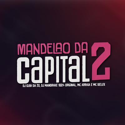 Mandelão da Capital 2 By DJ Guih Da ZO, Mc Delux, MC Arraia, DJ Mandrake 100% Original's cover