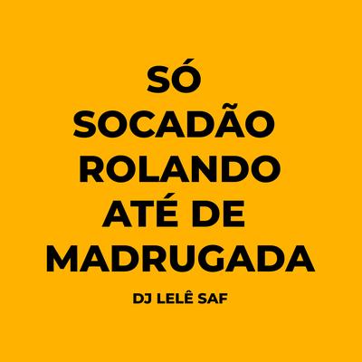 Só Socadão Rolando Até de Madrugada By DJ LELÊ SAF's cover