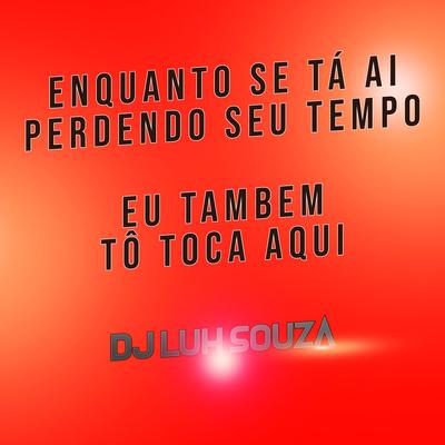 Enquanto Se Tá Ai Perdendo Seu Tempo Eu Tambem Tô Toca Aqui By Dj Luh Souza's cover