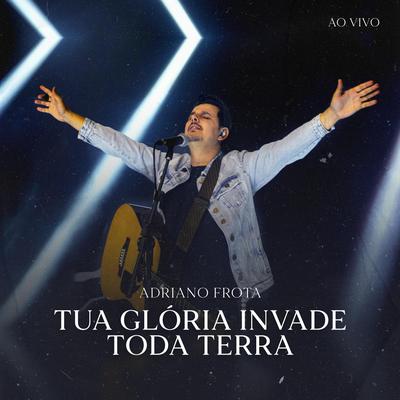 Tua Glória Invade Toda Terra (Ao Vivo) By Adriano Frota's cover