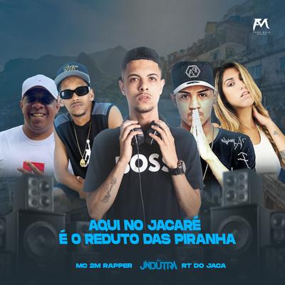 Aqui no Jacaré É o Reduto das Piranhas By Dj Jn Dutra, Djrt Do Jaca, Mc 2M Rapper, MC Charuto, MC Sophie's cover