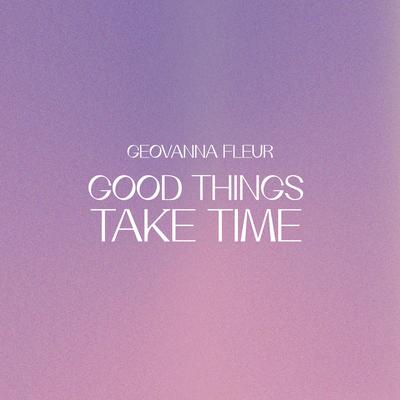 Good Things Take Time By geovanna fleur's cover