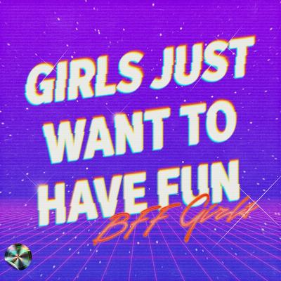 Girls Just Want To Have Fun By BFF Girls's cover