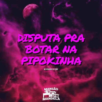 Disputa pra Botar na Pipokinha By MC Pipokinha, DJ Lemix's cover
