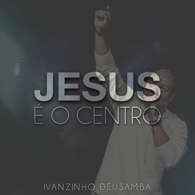 Jesus É o Centro By Ivanzinho Deusamba's cover