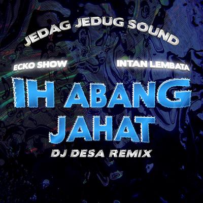 Ih Abang Jahat (Dj Desa Remix) By JEDAG JEDUG SOUND, Ecko Show, Intan Lembata, DJ Desa's cover