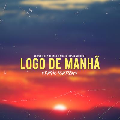 Logo de Manhã (Versão Agressiva) By DJ Pablo RB, Vitu Único, MC Vini do KX, MC Tio Brayan's cover
