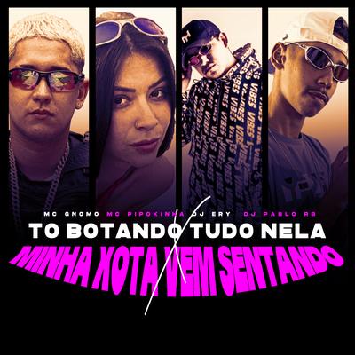 To Botando Tudo Nela X Minha Xota Vem Sentando By DJ Ery, DJ Pablo RB, MC Pipokinha, MC Gnomo's cover