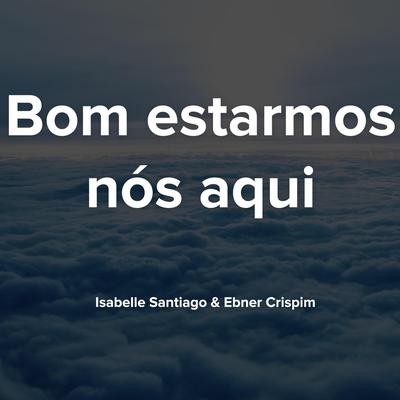 Bom é estarmos nós aqui By Isabelle Santiago, Ebner Crispim's cover