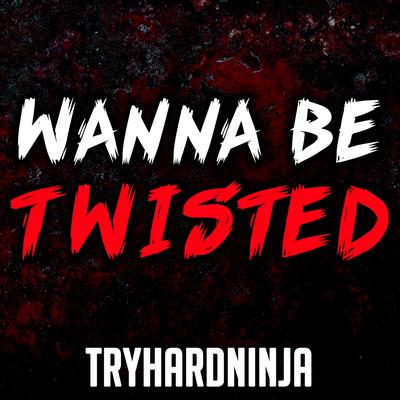 Wanna Be Twisted By Tryhardninja's cover