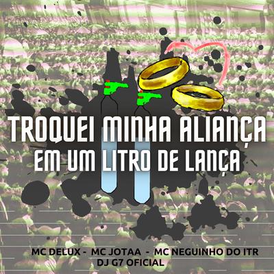 Troquei Minha Aliança em um Litro de Lança By Mc Delux, DJ G7 OFICIAL, JR Boladao, Mc Neguinho do ITR's cover