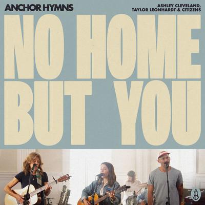 No Home But You (feat. Citizens) By Anchor Hymns, Taylor Leonhardt, Ashley Cleveland, Citizens's cover