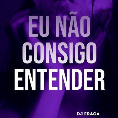 EU NÃO CONSIGO ENTENDER By DJ FRAGA's cover