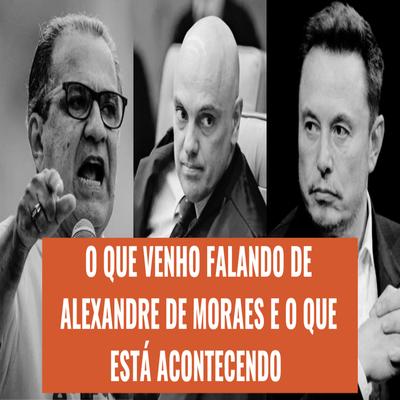 O Que Venho Falando de Alexandre de Moraes e o Que Está Acontecendo's cover