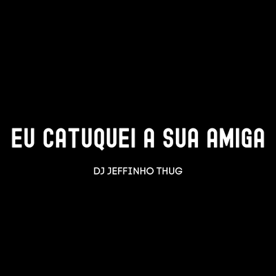 Eu Catuquei a Sua Amiga By Dj Jeffinho Thug, Mc Duartt's cover