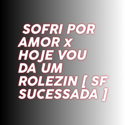 Sofri por Amor X Hoje Vou da um Rolezin By SF SUCESSADA's cover