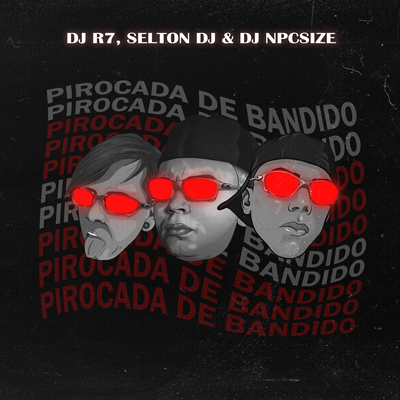 PIROCADA DE BANDIDO By Selton DJ, DJ R7, DJ NpcSize's cover