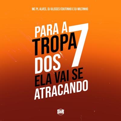 Para Tropa dos 7 Ela Vai Se Atracando By Dj Miltinho, DJ ULISSES COUTINHO, mc pl alves's cover