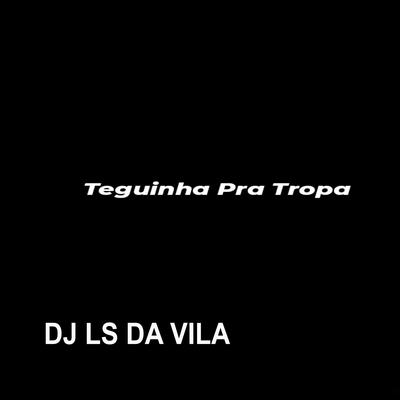 Teguinha pra Tropa By Dj Ls da Vila's cover