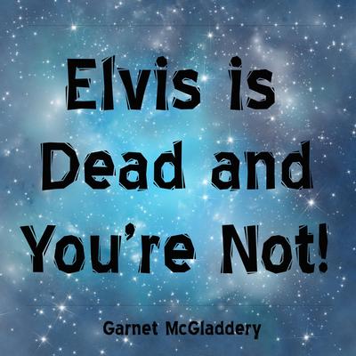 Elvis Is Dead and You're Not By Garnet McGladdery's cover