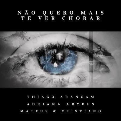 Não Quero Mais Te Ver Chorar By Thiago Arancam, Mateus e Cristiano, Adriana Arydes's cover